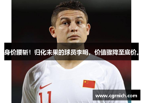 身价腰斩!归化未果的球员李明,价值骤降至底价。